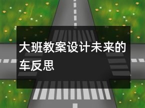 大班教案設(shè)計(jì)：未來(lái)的車反思