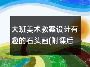 大班美術(shù)教案設(shè)計：有趣的石頭畫(附課后反思)