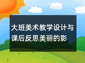 大班美術(shù)教學(xué)設(shè)計(jì)與課后反思：美麗的影子造型