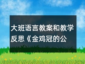 大班語言教案和教學反思《金雞冠的公雞》