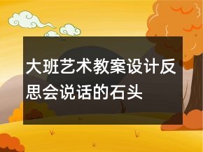 大班藝術(shù)教案設(shè)計(jì)反思：會(huì)說(shuō)話的石頭