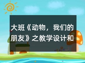 大班《動物，我們的朋友》之教學設(shè)計和課后反思