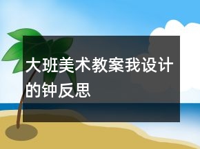 大班美術(shù)教案：我設(shè)計(jì)的鐘反思