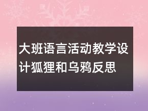 大班語言活動教學設計：狐貍和烏鴉反思
