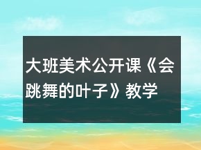大班美術(shù)公開(kāi)課《會(huì)跳舞的葉子》教學(xué)設(shè)計(jì)