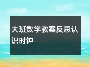 大班數(shù)學(xué)教案反思：認(rèn)識(shí)時(shí)鐘