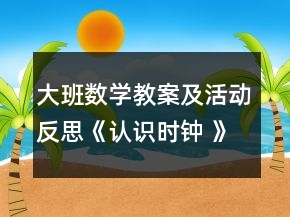 大班數(shù)學(xué)教案及活動(dòng)反思《認(rèn)識(shí)時(shí)鐘 》