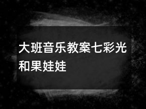 大班音樂教案：七彩光和果娃娃