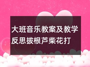 大班音樂教案及教學反思：拔根蘆柴花（打擊樂演奏）