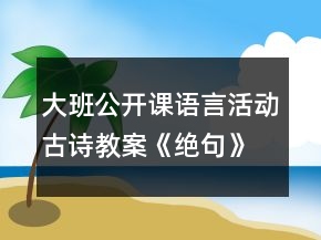 大班公開(kāi)課語(yǔ)言活動(dòng)古詩(shī)教案《絕句》教學(xué)設(shè)計(jì)及反思