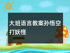 大班語(yǔ)言教案：孫悟空打妖怪
