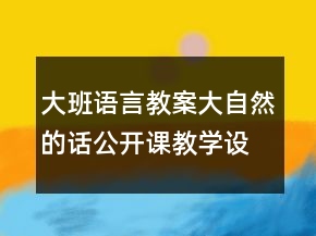 大班語言教案：大自然的話公開課教學(xué)設(shè)計(jì)及評課稿
