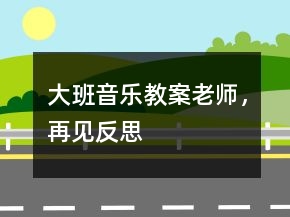大班音樂教案：老師，再見反思