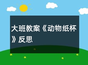 大班教案《動(dòng)物紙杯》反思