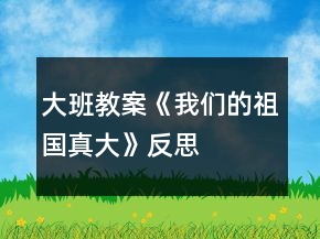 大班教案《我們的祖國真大》反思