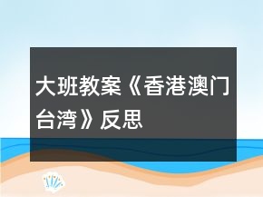 大班教案《香港、澳門、臺灣》反思