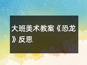 大班美術(shù)教案《恐龍》反思