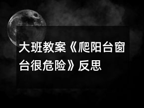 大班教案《爬陽(yáng)臺(tái)窗臺(tái)很危險(xiǎn)》反思