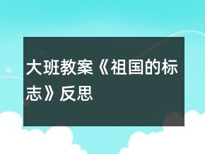 大班教案《祖國的標(biāo)志》反思