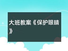 大班教案《保護(hù)眼睛》