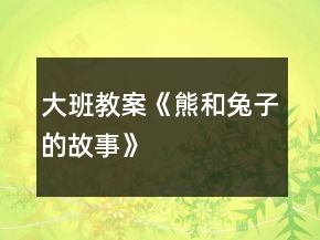 大班教案《熊和兔子的故事》