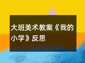大班美術(shù)教案《我的小學(xué)》反思