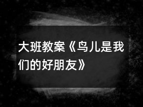 大班教案《鳥兒是我們的好朋友》