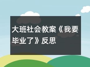 大班社會(huì)教案《我要畢業(yè)了》反思