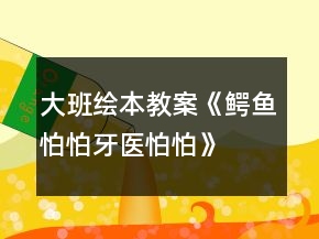 大班繪本教案《鱷魚怕怕牙醫(yī)怕怕》