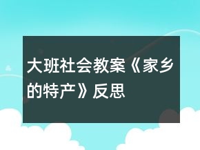 大班社會教案《家鄉(xiāng)的特產(chǎn)》反思