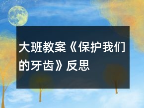 大班教案《保護(hù)我們的牙齒》反思