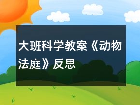 大班科學(xué)教案《動(dòng)物法庭》反思