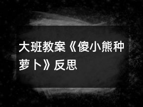 大班教案《傻小熊種蘿卜》反思