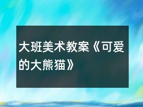 大班美術(shù)教案《可愛(ài)的大熊貓》