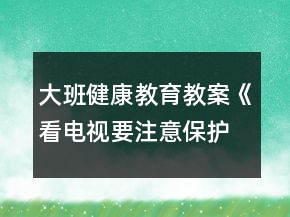 大班健康教育教案《看電視要注意保護(hù)眼睛》反思