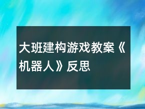 大班建構(gòu)游戲教案《機(jī)器人》反思