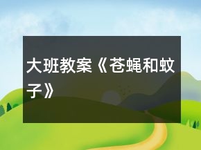大班教案《蒼蠅和蚊子》