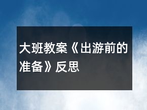大班教案《出游前的準(zhǔn)備》反思
