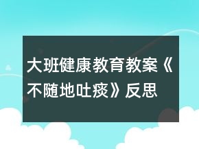 大班健康教育教案《不隨地吐痰》反思