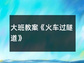 大班教案《火車過隧道》