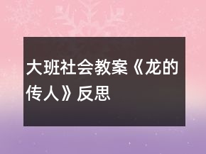 大班社會教案《龍的傳人》反思