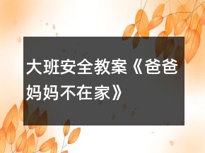 大班安全教案《爸爸媽媽不在家》