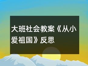 大班社會(huì)教案《從小愛祖國》反思