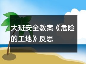 大班安全教案《危險(xiǎn)的工地》反思