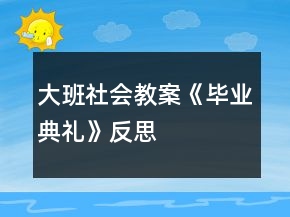 大班社會(huì)教案《畢業(yè)典禮》反思