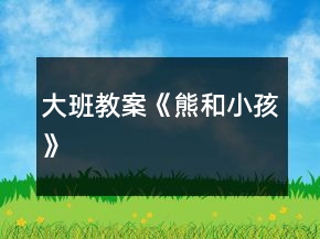 大班教案《熊和小孩》