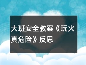 大班安全教案《玩火真危險》反思