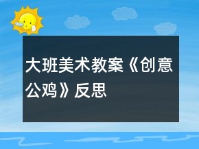 大班美術教案《創(chuàng)意公雞》反思