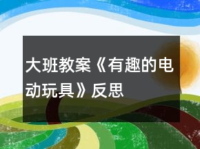 大班教案《有趣的電動(dòng)玩具》反思