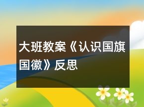 大班教案《認(rèn)識(shí)國(guó)旗、國(guó)徽》反思